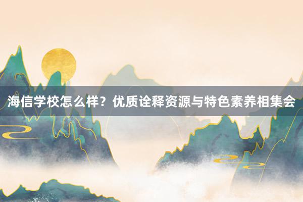 海信学校怎么样？优质诠释资源与特色素养相集会